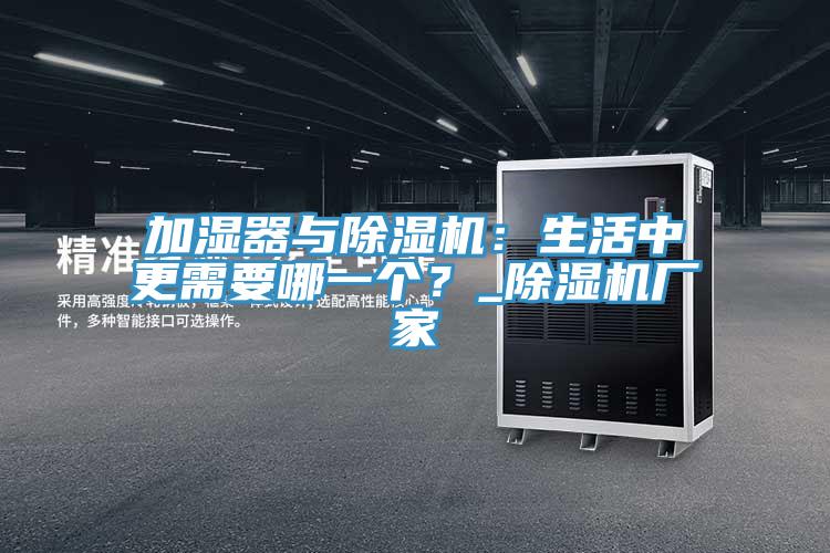 加濕器與除濕機：生活中更需要哪一個？_除濕機廠家