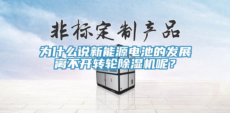 為什么說新能源電池的發(fā)展離不開轉(zhuǎn)輪除濕機呢？