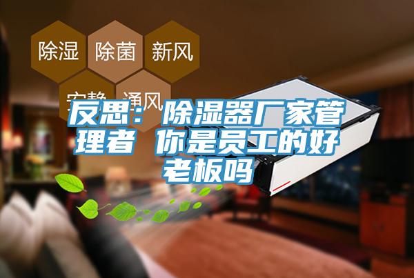 反思：除濕器廠家管理者 你是員工的好老板嗎