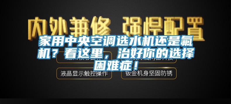 家用中央空調(diào)選水機(jī)還是氟機(jī)？看這里，治好你的選擇困難癥！