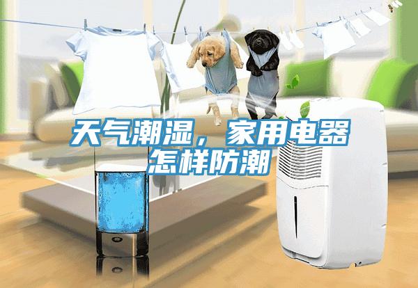 天氣潮濕，家用電器怎樣防潮