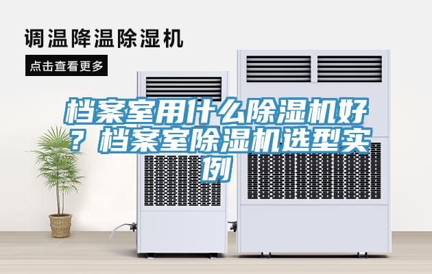 檔案室用什么除濕機(jī)好？檔案室除濕機(jī)選型實例