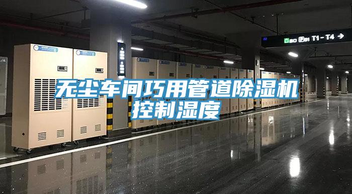 無塵車間巧用管道除濕機(jī)控制濕度