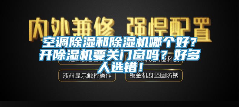 空調(diào)除濕和除濕機(jī)哪個(gè)好？開(kāi)除濕機(jī)要關(guān)門(mén)窗嗎？好多人選錯(cuò)！