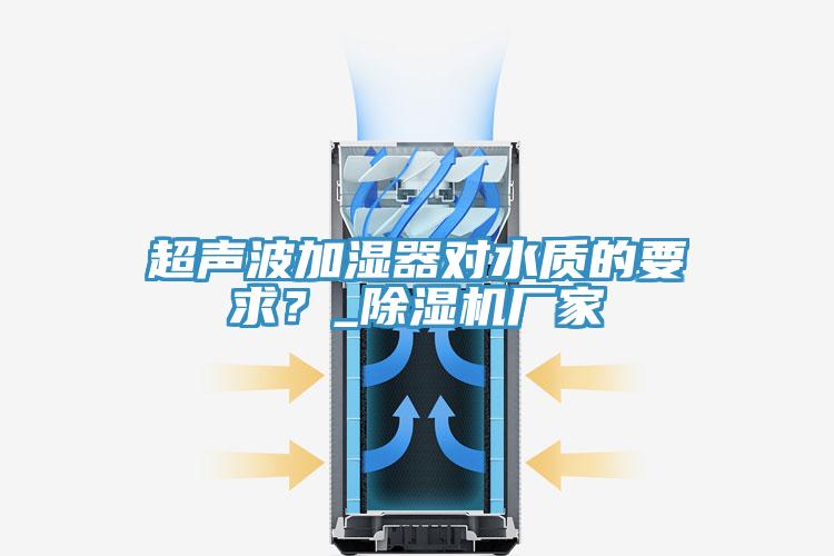 超聲波加濕器對水質(zhì)的要求？_除濕機廠家