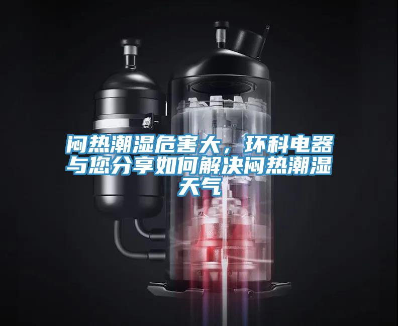 悶熱潮濕危害大，環(huán)科電器與您分享如何解決悶熱潮濕天氣