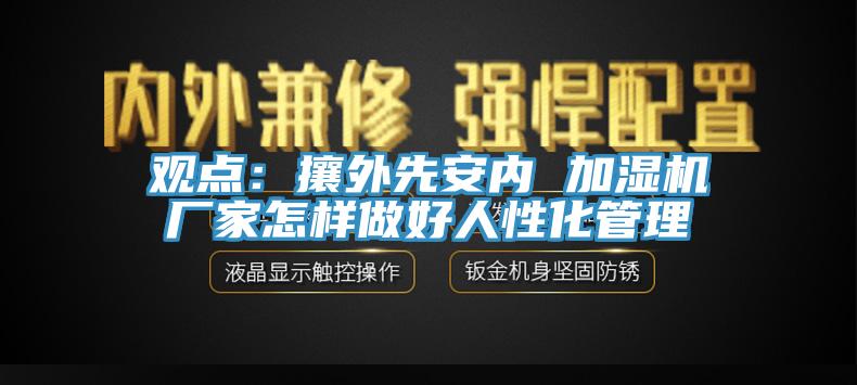 觀點(diǎn)：攘外先安內(nèi) 加濕機(jī)廠家怎樣做好人性化管理