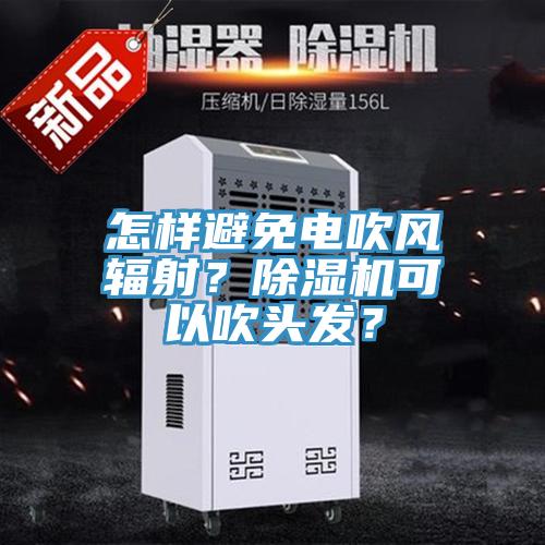 怎樣避免電吹風輻射？除濕機可以吹頭發(fā)？