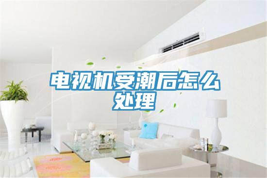 電視機受潮后怎么處理