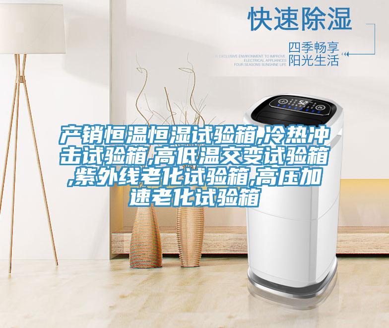 產(chǎn)銷恒溫恒濕試驗(yàn)箱,冷熱沖擊試驗(yàn)箱,高低溫交變?cè)囼?yàn)箱,紫外線老化試驗(yàn)箱,高壓加速老化試驗(yàn)箱