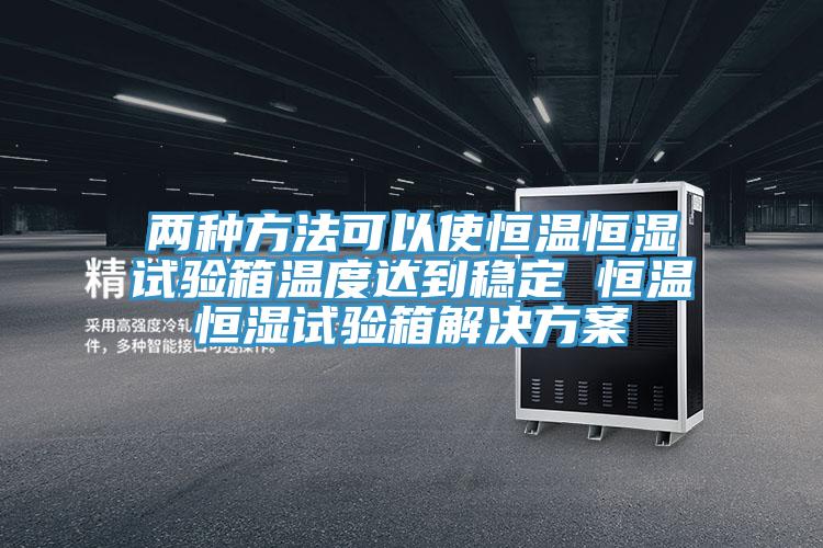 兩種方法可以使恒溫恒濕試驗箱溫度達到穩(wěn)定 恒溫恒濕試驗箱解決方案