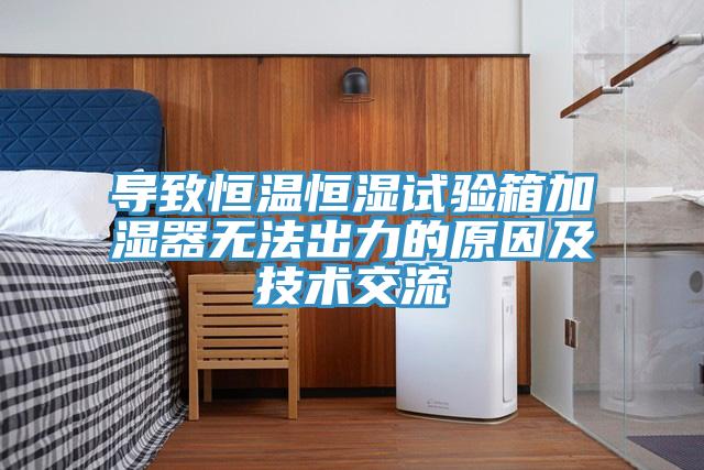 導(dǎo)致恒溫恒濕試驗(yàn)箱加濕器無法出力的原因及技術(shù)交流
