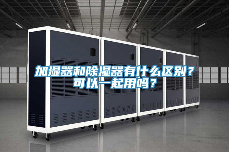 加濕器和除濕器有什么區(qū)別？可以一起用嗎？