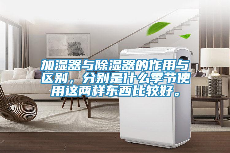 加濕器與除濕器的作用與區(qū)別，分別是什么季節(jié)使用這兩樣?xùn)|西比較好。