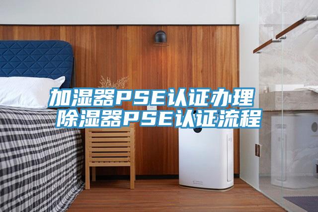 加濕器PSE認(rèn)證辦理 除濕器PSE認(rèn)證流程