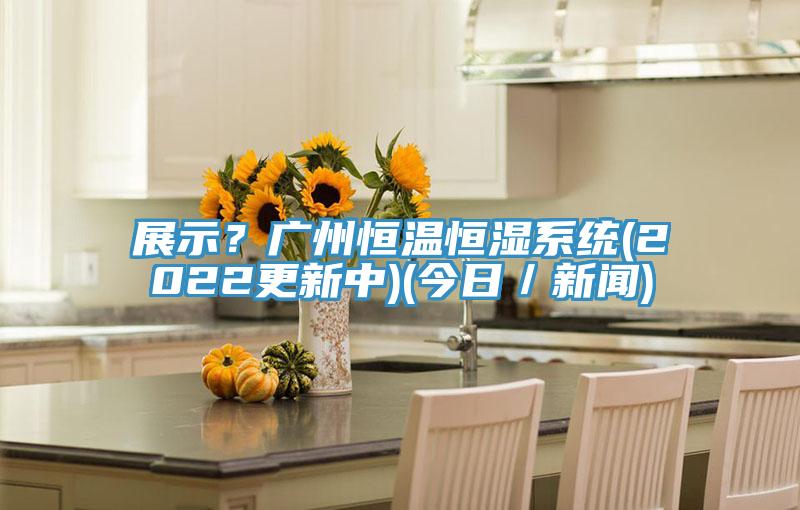 展示？廣州恒溫恒濕系統(tǒng)(2022更新中)(今日／新聞)