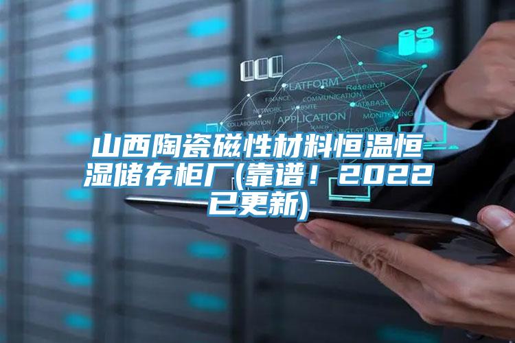 山西陶瓷磁性材料恒溫恒濕儲(chǔ)存柜廠(靠譜！2022已更新)