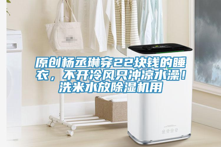 原創(chuàng)楊丞琳穿22塊錢的睡衣，不開冷風只沖涼水澡！洗米水放除濕機用