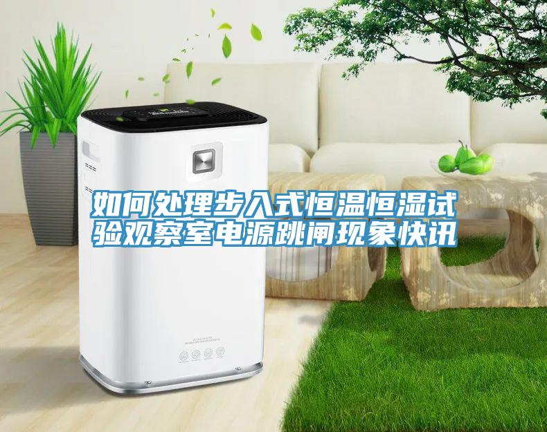 如何處理步入式恒溫恒濕試驗(yàn)觀察室電源跳閘現(xiàn)象快訊