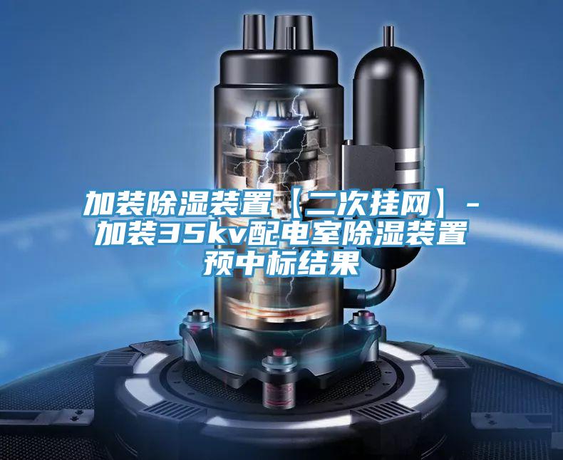 加裝除濕裝置【二次掛網(wǎng)】-加裝35kv配電室除濕裝置預(yù)中標(biāo)結(jié)果