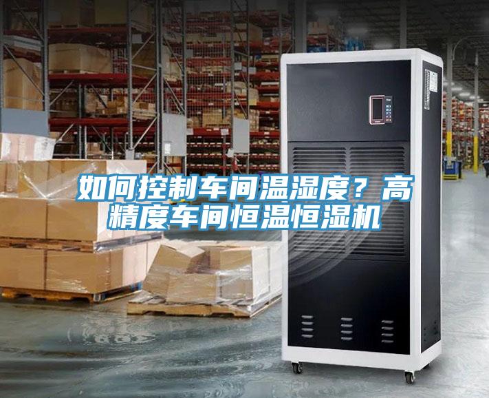 如何控制車間溫濕度？高精度車間恒溫恒濕機(jī)