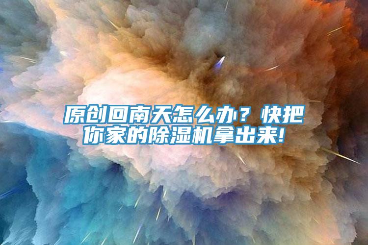 原創(chuàng)回南天怎么辦？快把你家的除濕機拿出來!