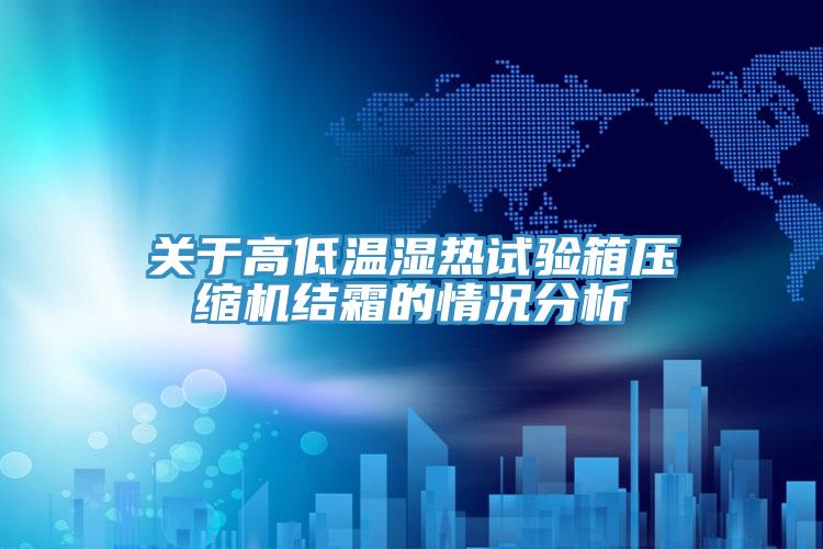關(guān)于高低溫濕熱試驗(yàn)箱壓縮機(jī)結(jié)霜的情況分析