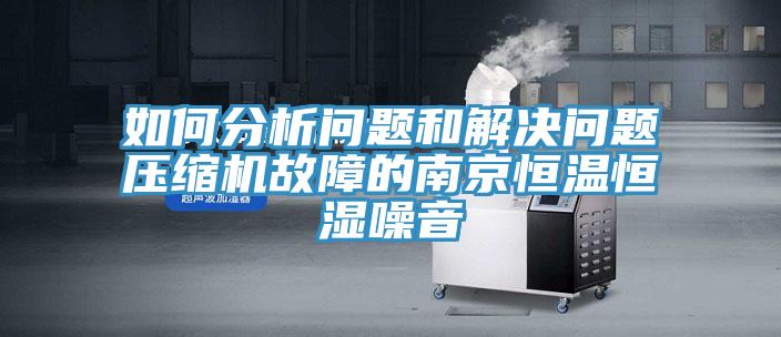 如何分析問題和解決問題壓縮機(jī)故障的南京恒溫恒濕噪音