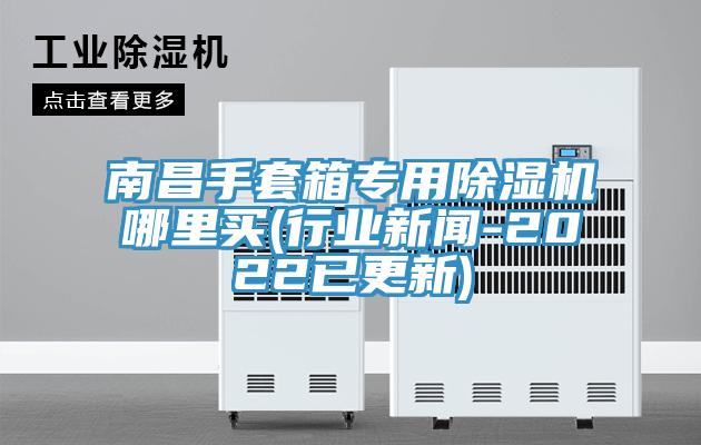 南昌手套箱專用除濕機哪里買(行業(yè)新聞-2022已更新)