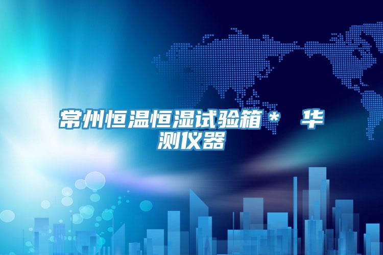 常州恒溫恒濕試驗(yàn)箱＊ 華測(cè)儀器