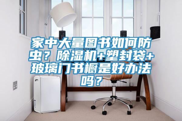 家中大量圖書如何防蟲？除濕機+塑封袋+玻璃門書櫥是好辦法嗎？