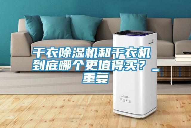 干衣除濕機(jī)和干衣機(jī) 到底哪個(gè)更值得買？_重復(fù)