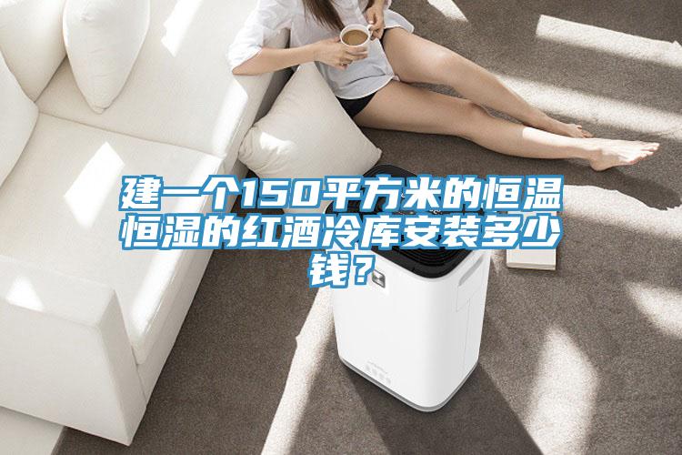建一個(gè)150平方米的恒溫恒濕的紅酒冷庫安裝多少錢？