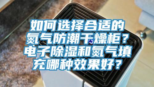 如何選擇合適的氮?dú)夥莱备稍锕?？電子除濕和氮?dú)馓畛淠姆N效果好？