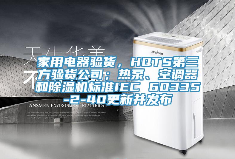 家用電器驗(yàn)貨，HQTS第三方驗(yàn)貨公司；熱泵、空調(diào)器和除濕機(jī)標(biāo)準(zhǔn)IEC 60335-2-40更新并發(fā)布