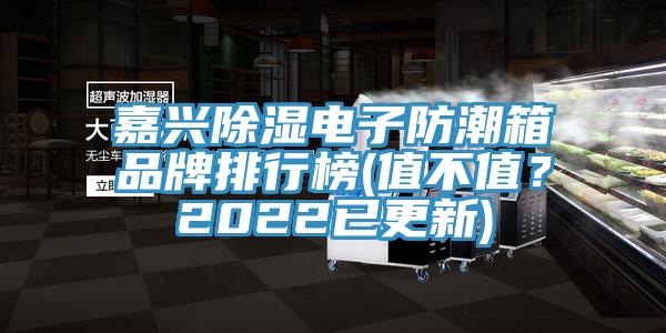 嘉興除濕電子防潮箱品牌排行榜(值不值？2022已更新)