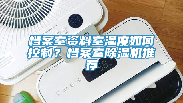 檔案室資料室濕度如何控制？檔案室除濕機(jī)推薦