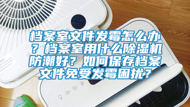 檔案室文件發(fā)霉怎么辦？檔案室用什么除濕機(jī)防潮好？如何保存檔案文件免受發(fā)霉困擾？