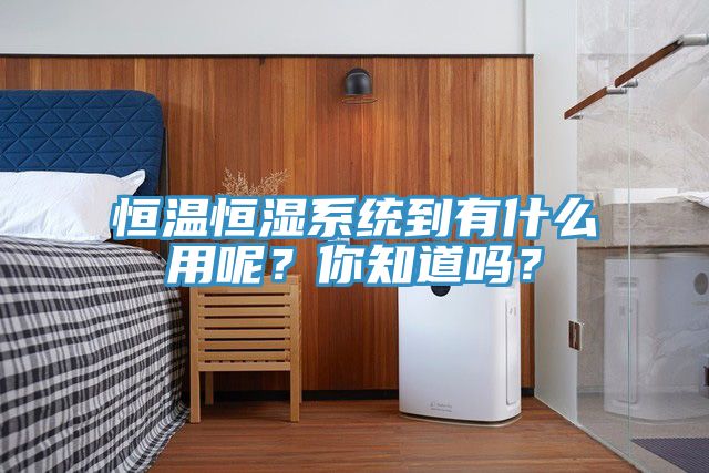 恒溫恒濕系統(tǒng)到有什么用呢？你知道嗎？