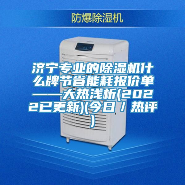 濟寧專業(yè)的除濕機什么牌節(jié)省能耗報價單——大熱淺析(2022已更新)(今日／熱評)