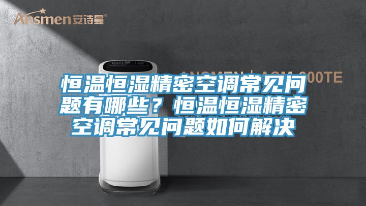 恒溫恒濕精密空調(diào)常見問題有哪些？恒溫恒濕精密空調(diào)常見問題如何解決