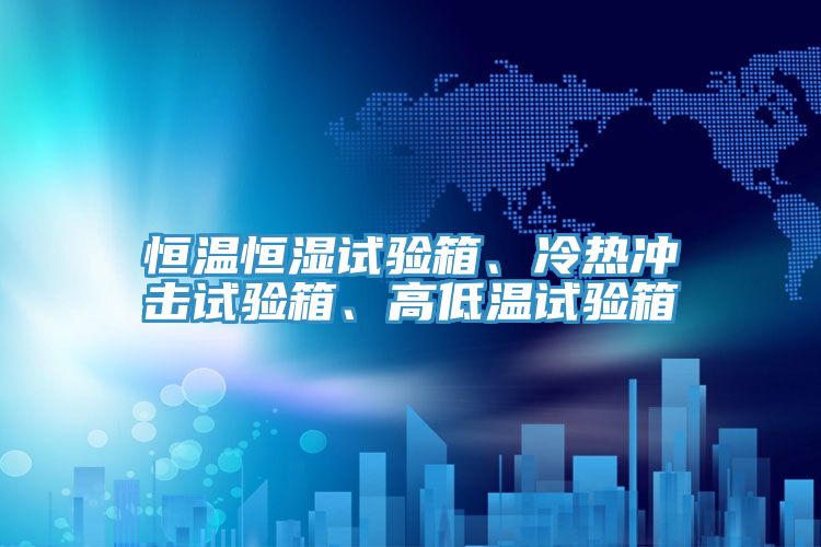 恒溫恒濕試驗(yàn)箱、冷熱沖擊試驗(yàn)箱、高低溫試驗(yàn)箱