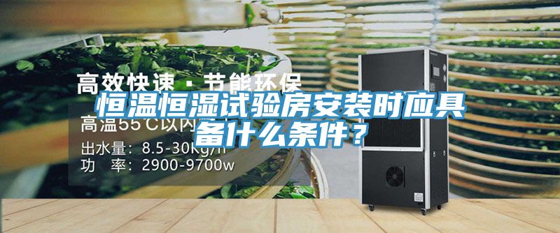 恒溫恒濕試驗(yàn)房安裝時(shí)應(yīng)具備什么條件？