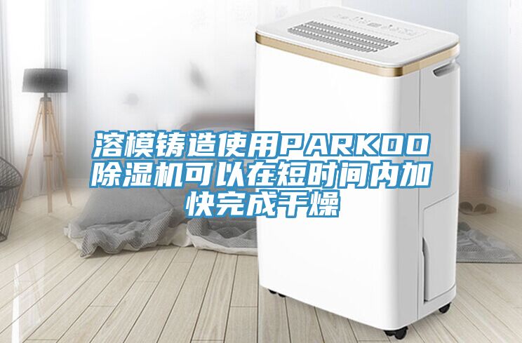 溶模鑄造使用PARKOO除濕機可以在短時間內(nèi)加快完成干燥