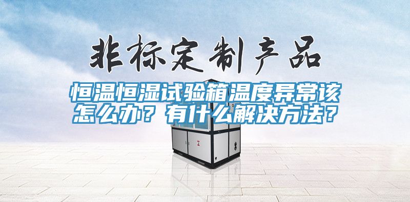 恒溫恒濕試驗箱溫度異常該怎么辦？有什么解決方法？