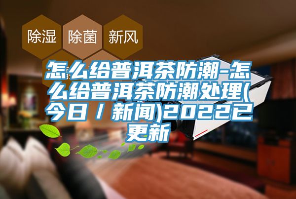 怎么給普洱茶防潮-怎么給普洱茶防潮處理(今日／新聞)2022已更新