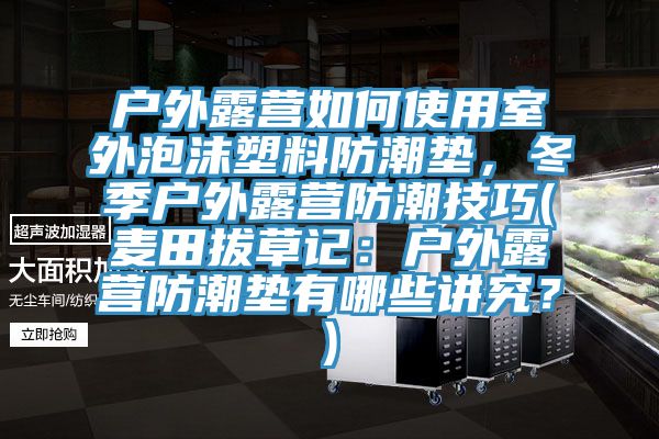 戶外露營如何使用室外泡沫塑料防潮墊，冬季戶外露營防潮技巧(麥田拔草記：戶外露營防潮墊有哪些講究？)