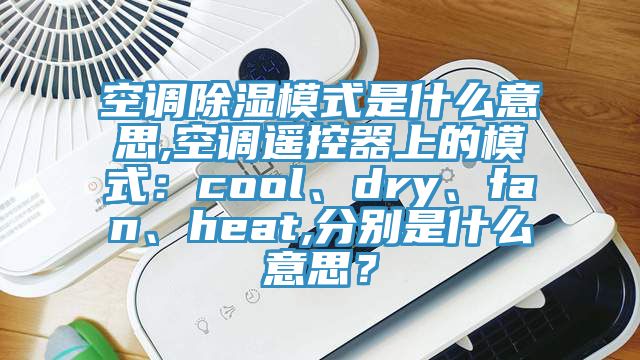 空調(diào)除濕模式是什么意思,空調(diào)遙控器上的模式：cool、dry、fan、heat,分別是什么意思？