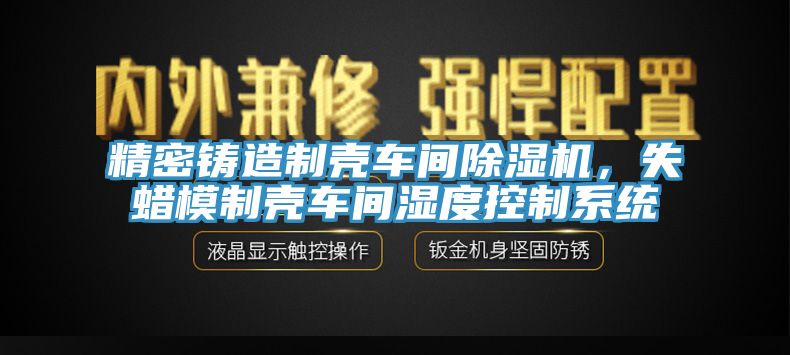 精密鑄造制殼車間除濕機(jī)，失蠟?zāi)Ｖ茪ぼ囬g濕度控制系統(tǒng)