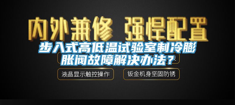 步入式高低溫試驗室制冷膨脹閥故障解決辦法？